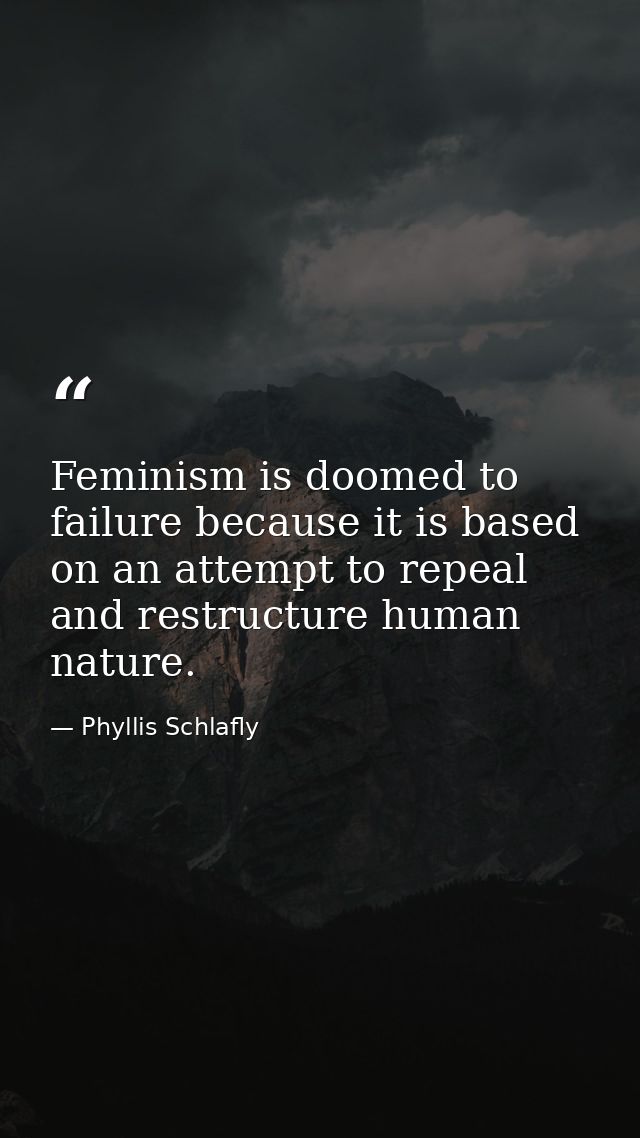 Feminism is doomed to failure because it is based on an attempt to repeal and restructure human nature. — Phyllis Schlafly