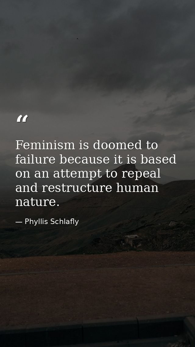 Feminism is doomed to failure because it is based on an attempt to repeal and restructure human nature. — Phyllis Schlafly