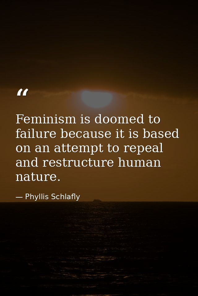 Feminism is doomed to failure because it is based on an attempt to repeal and restructure human nature. — Phyllis Schlafly