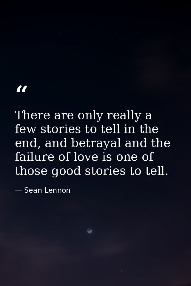 There are only really a few stories to tell in the end, and betrayal and the failure of love is one of those good storie — Sean Lennon