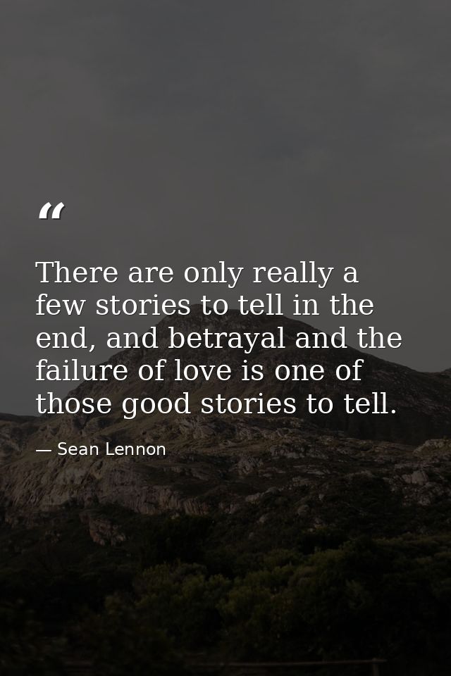 There are only really a few stories to tell in the end, and betrayal and the failure of love is one of those good storie — Sean Lennon