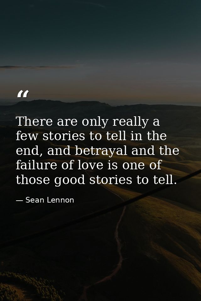There are only really a few stories to tell in the end, and betrayal and the failure of love is one of those good storie — Sean Lennon
