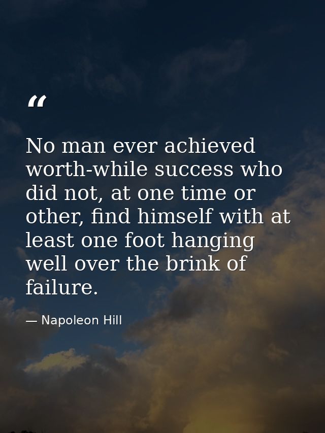 No man ever achieved worth-while success who did not, at one time or other, find himself with at least one foot hanging  — Napoleon Hill
