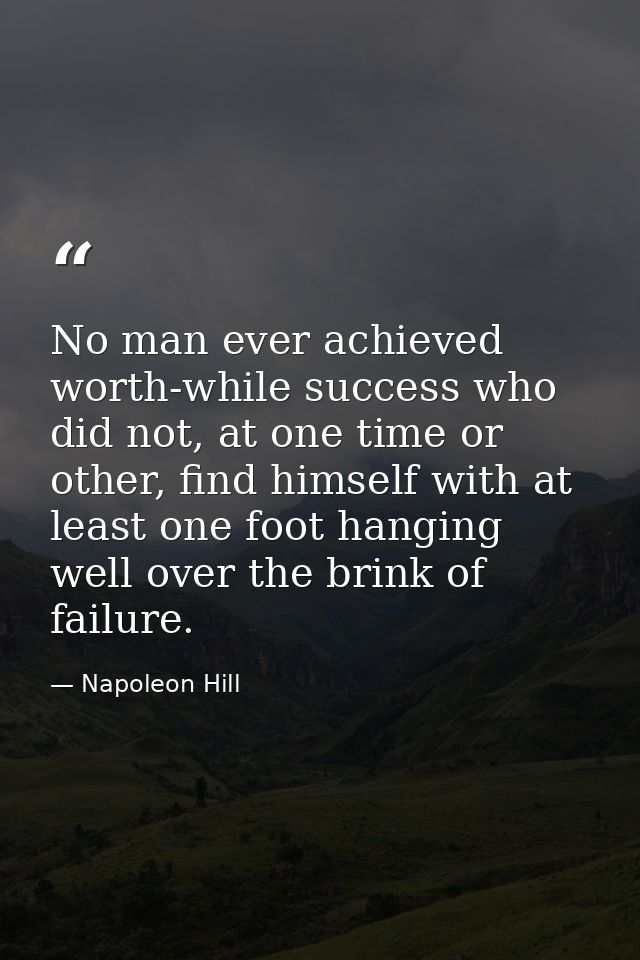 No man ever achieved worth-while success who did not, at one time or other, find himself with at least one foot hanging  — Napoleon Hill