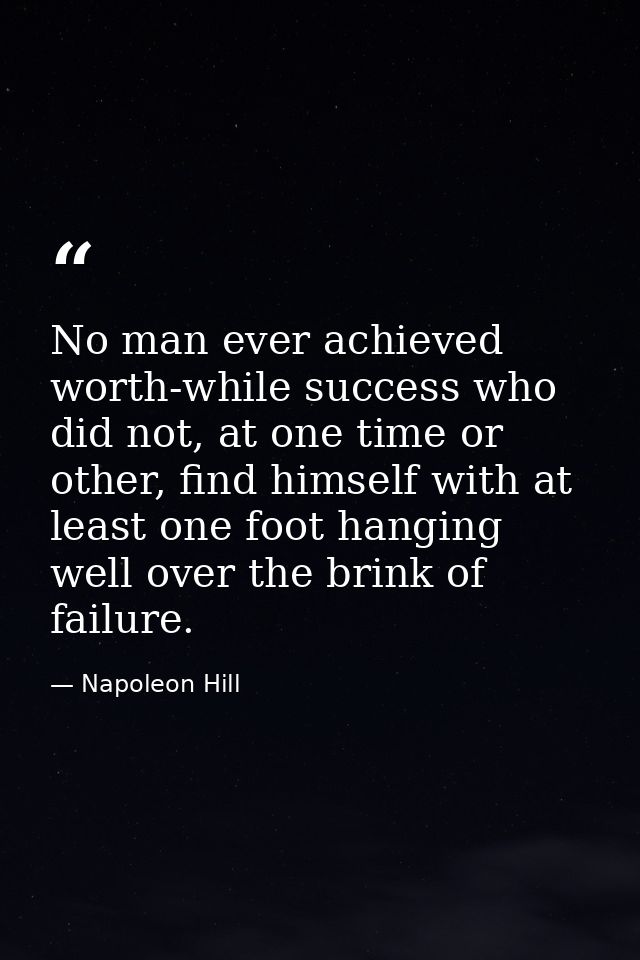 No man ever achieved worth-while success who did not, at one time or other, find himself with at least one foot hanging  — Napoleon Hill