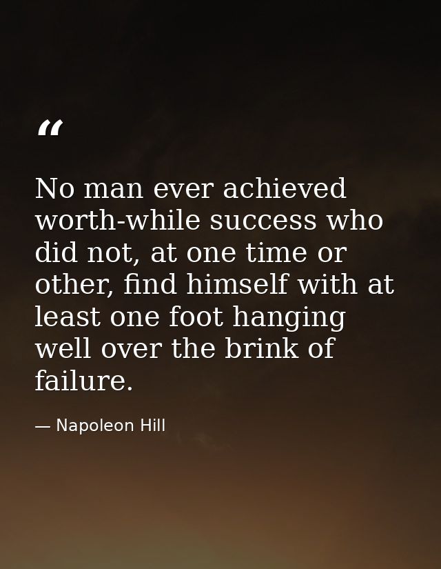 No man ever achieved worth-while success who did not, at one time or other, find himself with at least one foot hanging  — Napoleon Hill