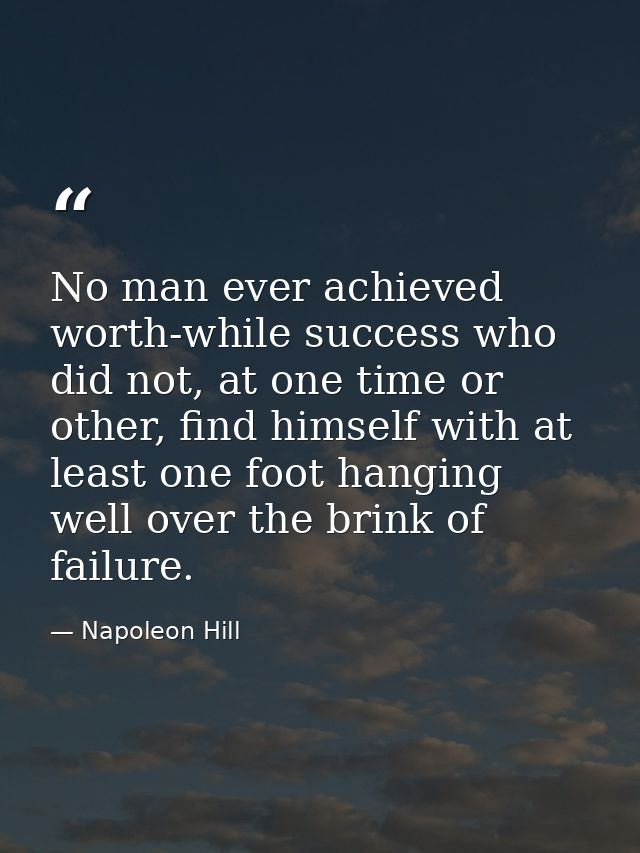 No man ever achieved worth-while success who did not, at one time or other, find himself with at least one foot hanging  — Napoleon Hill