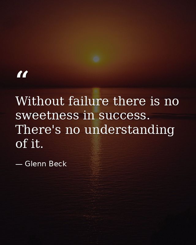 Without failure there is no sweetness in success. There's no understanding of it. — Glenn Beck
