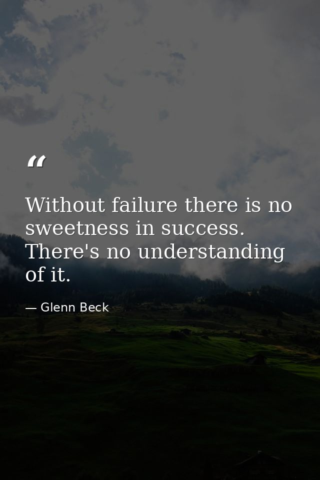 Without failure there is no sweetness in success. There's no understanding of it. — Glenn Beck