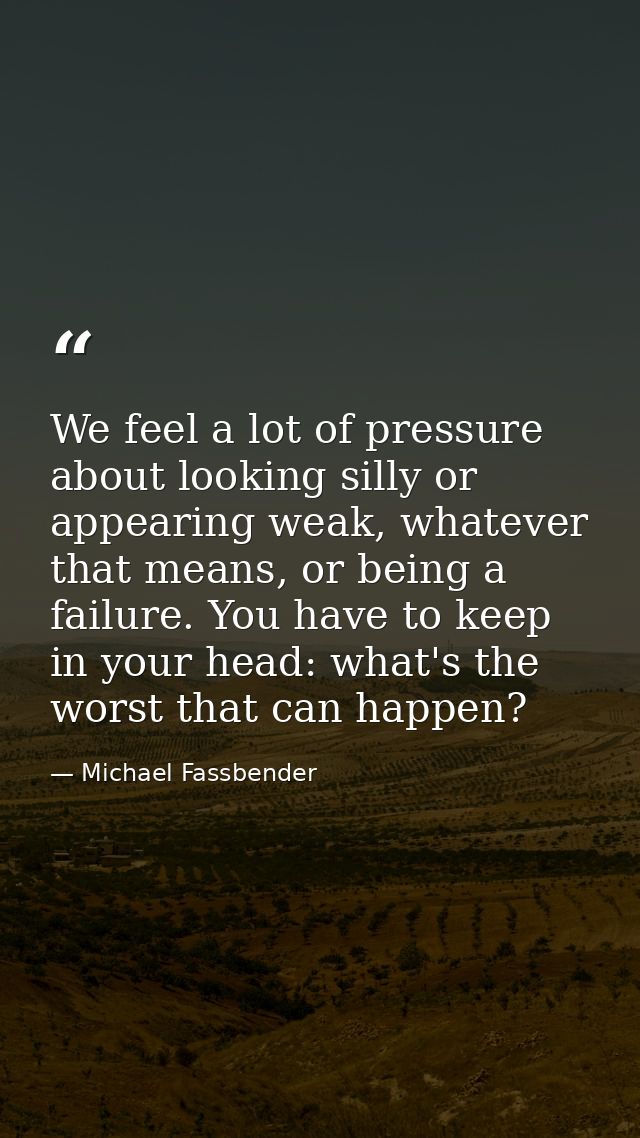 We feel a lot of pressure about looking silly or appearing weak, whatever that means, or being a failure. You have to ke — Michael Fassbender