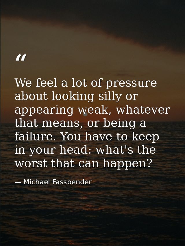 We feel a lot of pressure about looking silly or appearing weak, whatever that means, or being a failure. You have to ke — Michael Fassbender