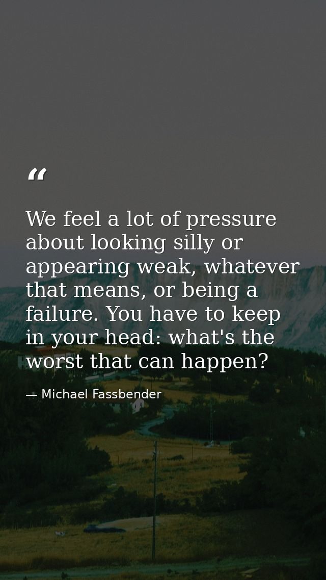 We feel a lot of pressure about looking silly or appearing weak, whatever that means, or being a failure. You have to ke — Michael Fassbender