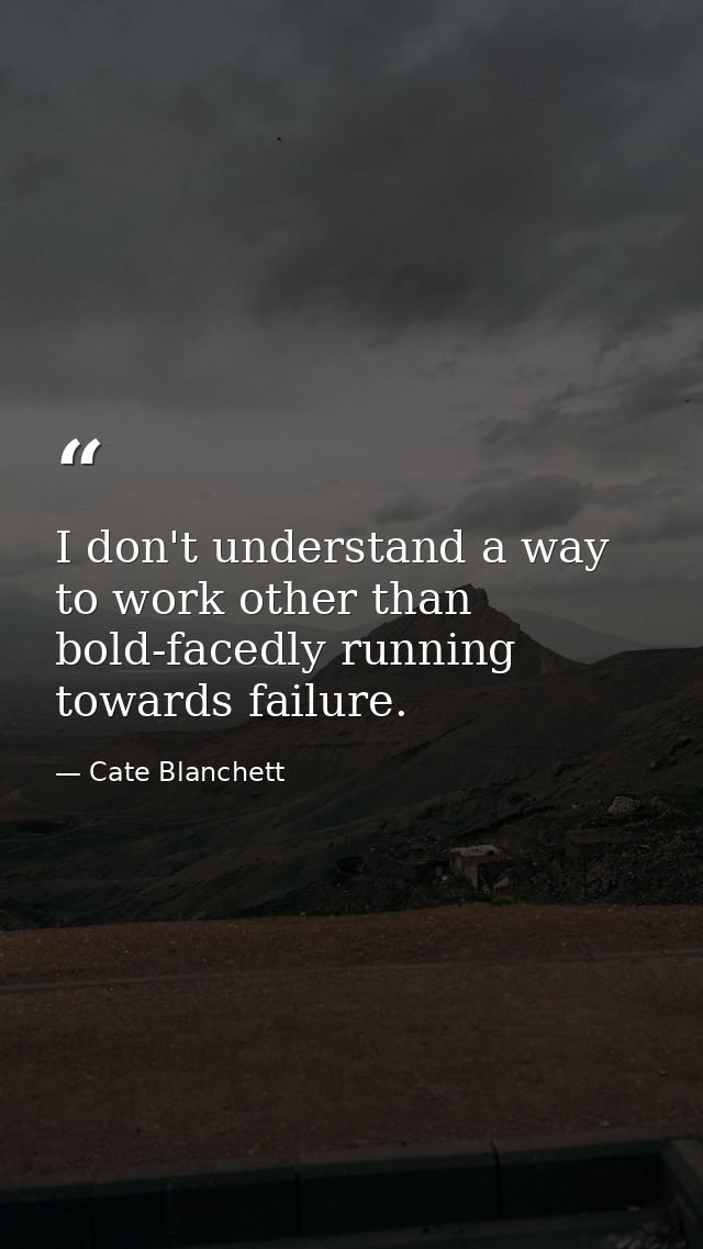 I don't understand a way to work other than bold-facedly running towards failure. — Cate Blanchett