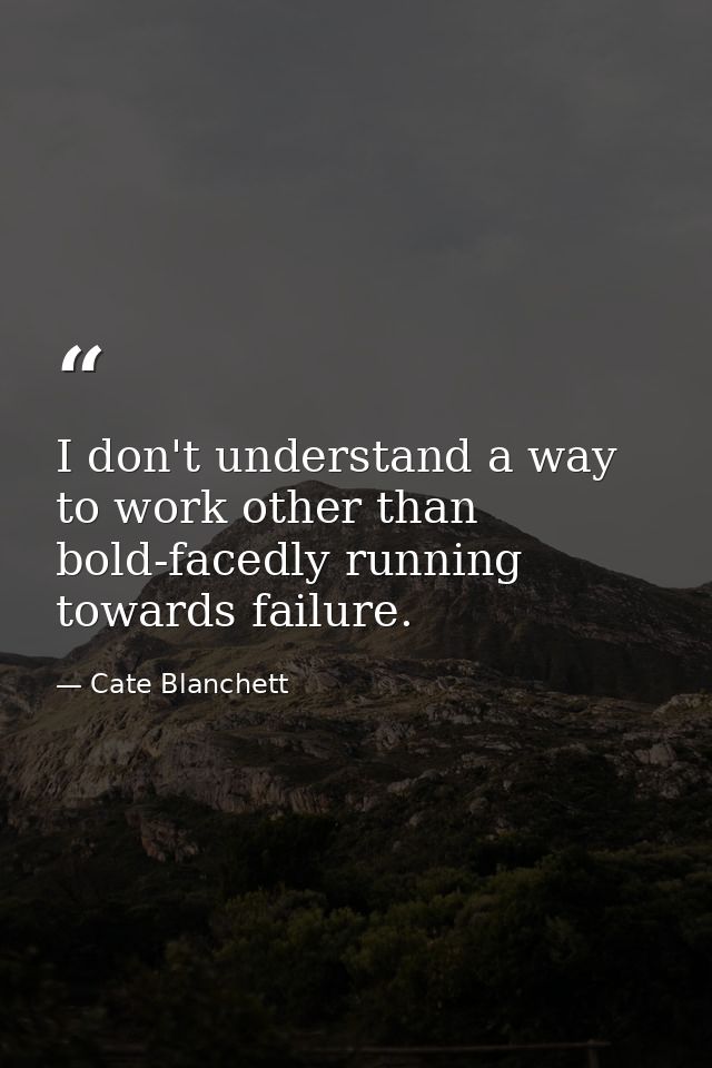 I don't understand a way to work other than bold-facedly running towards failure. — Cate Blanchett