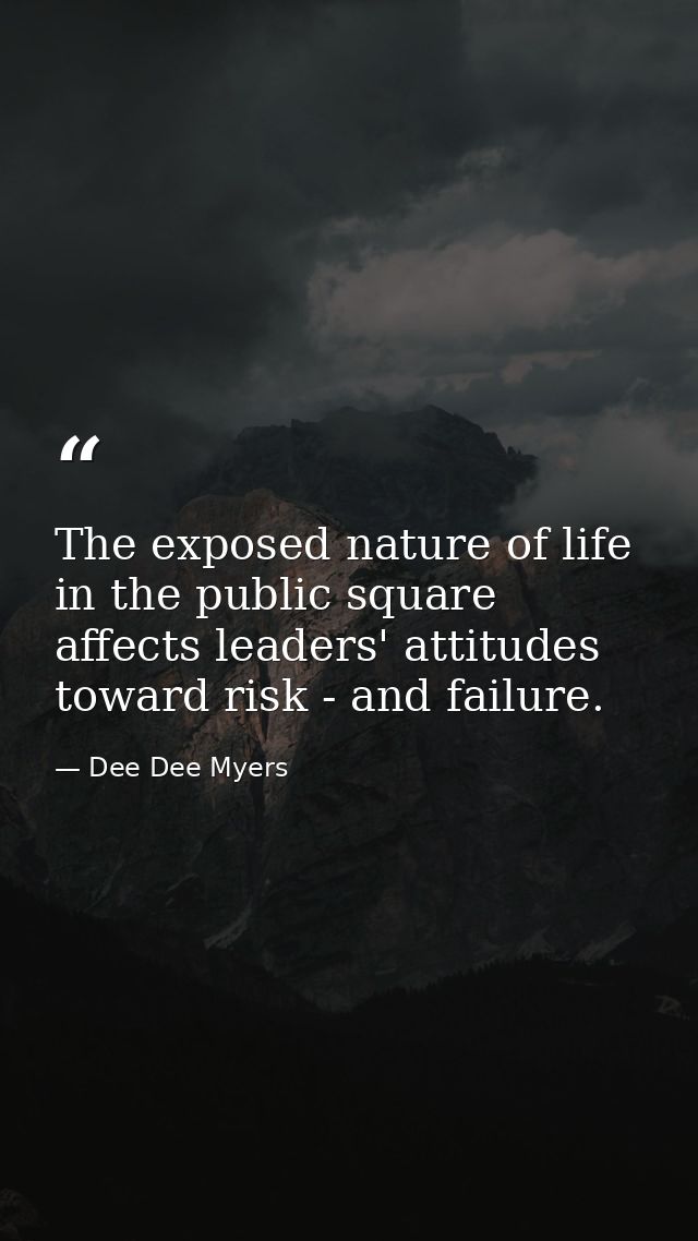 The exposed nature of life in the public square affects leaders' attitudes toward risk - and failure. — Dee Dee Myers