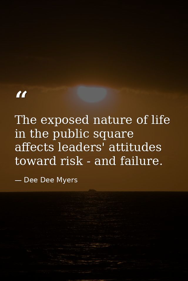 The exposed nature of life in the public square affects leaders' attitudes toward risk - and failure. — Dee Dee Myers