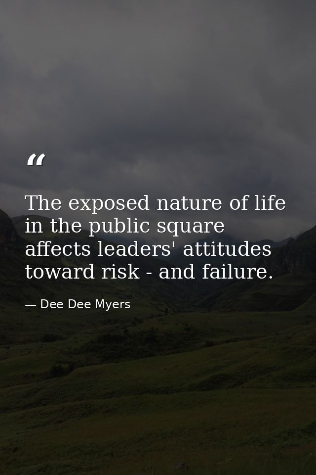 The exposed nature of life in the public square affects leaders' attitudes toward risk - and failure. — Dee Dee Myers
