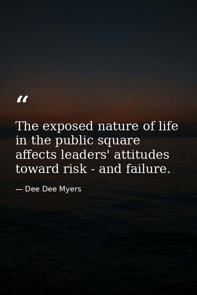 The exposed nature of life in the public square affects leaders' attitudes toward risk - and failure. — Dee Dee Myers