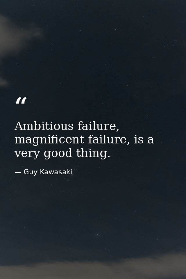 Ambitious failure, magnificent failure, is a very good thing. — Guy Kawasaki