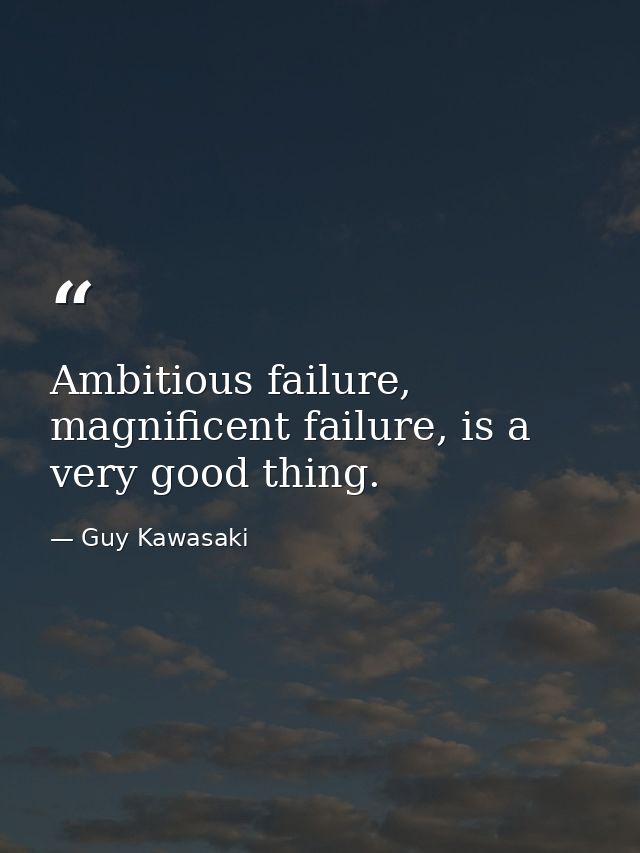 Ambitious failure, magnificent failure, is a very good thing. — Guy Kawasaki
