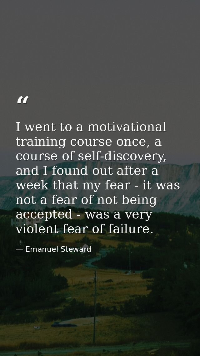 I went to a motivational training course once, a course of self-discovery, and I found out after a week that my fear - i — Emanuel Steward