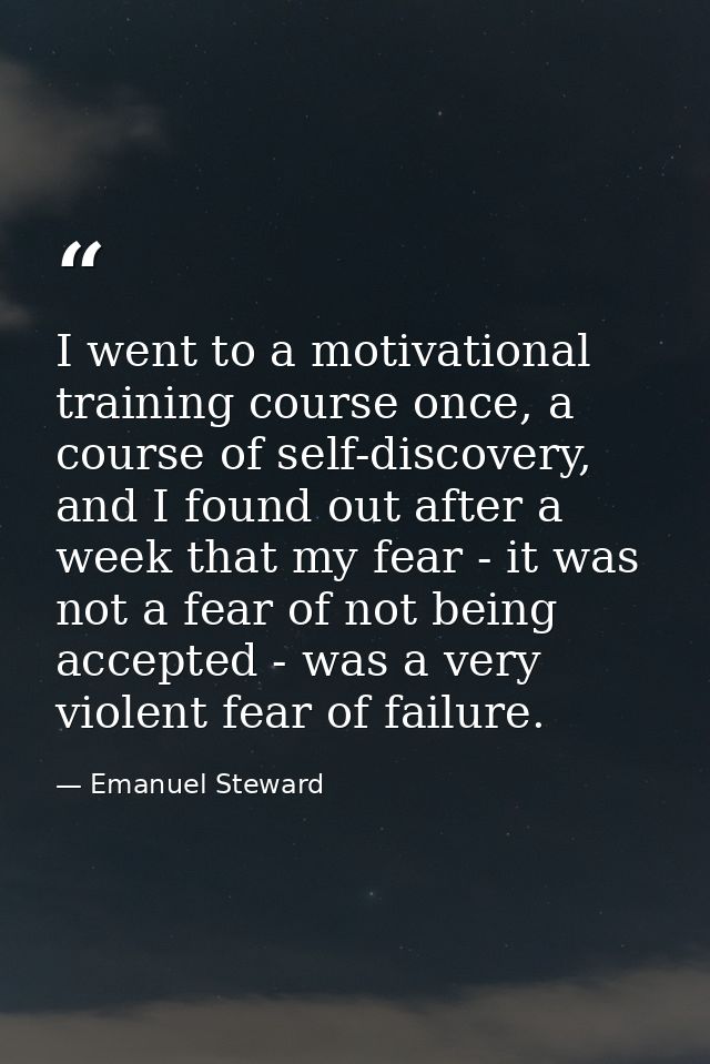 I went to a motivational training course once, a course of self-discovery, and I found out after a week that my fear - i — Emanuel Steward
