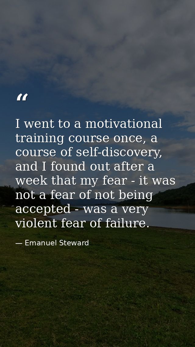 I went to a motivational training course once, a course of self-discovery, and I found out after a week that my fear - i — Emanuel Steward