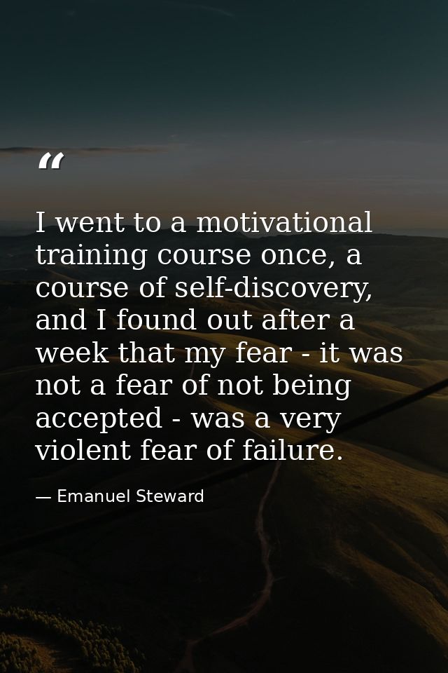 I went to a motivational training course once, a course of self-discovery, and I found out after a week that my fear - i — Emanuel Steward