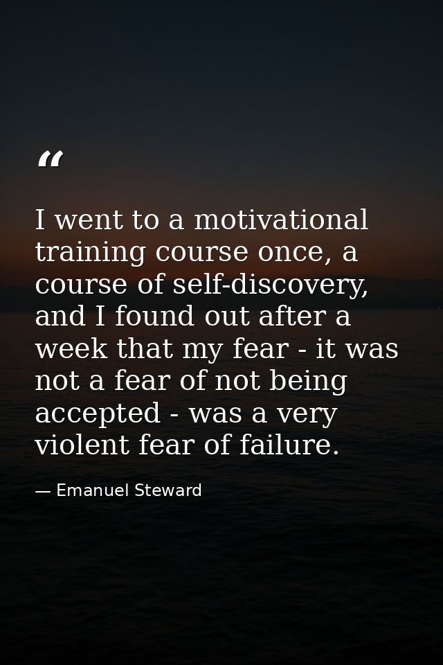 I went to a motivational training course once, a course of self-discovery, and I found out after a week that my fear - i — Emanuel Steward