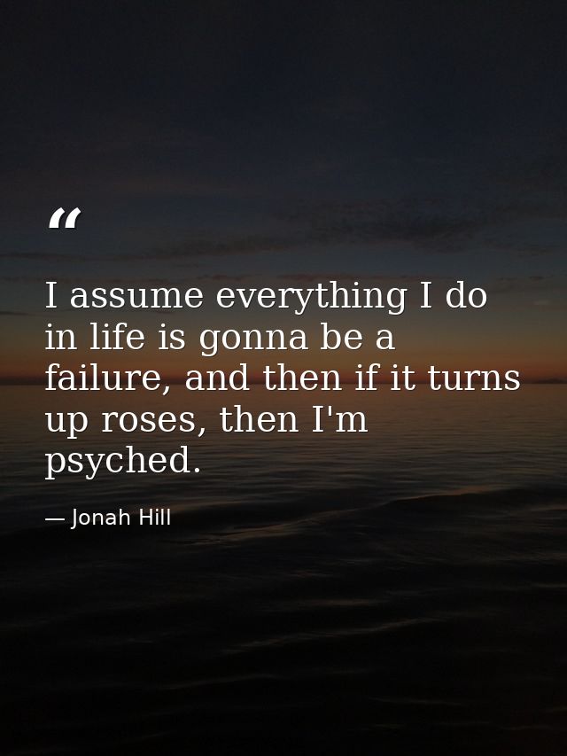 I assume everything I do in life is gonna be a failure, and then if it turns up roses, then I'm psyched. — Jonah Hill