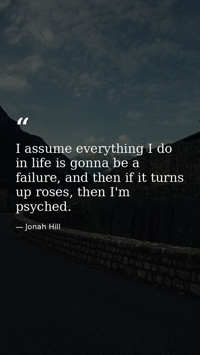 I assume everything I do in life is gonna be a failure, and then if it turns up roses, then I'm psyched. — Jonah Hill