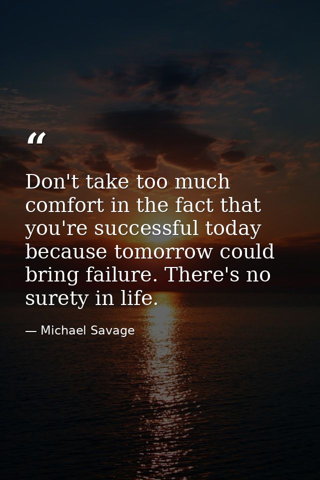 Don't take too much comfort in the fact that you're successful today because tomorrow could bring failure. There's no su — Michael Savage