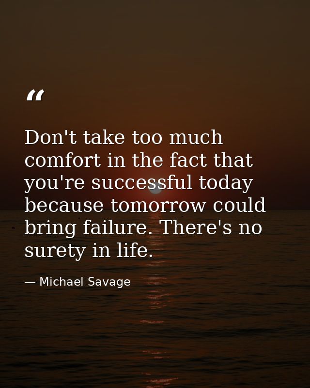 Don't take too much comfort in the fact that you're successful today because tomorrow could bring failure. There's no su — Michael Savage