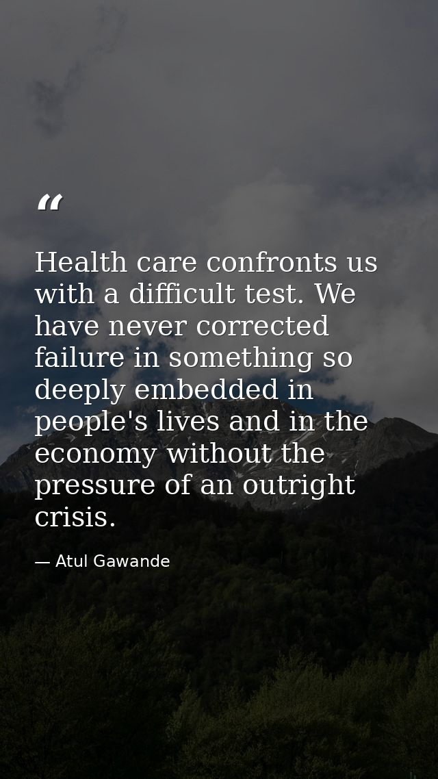 Health care confronts us with a difficult test. We have never corrected failure in something so deeply embedded in peopl — Atul Gawande