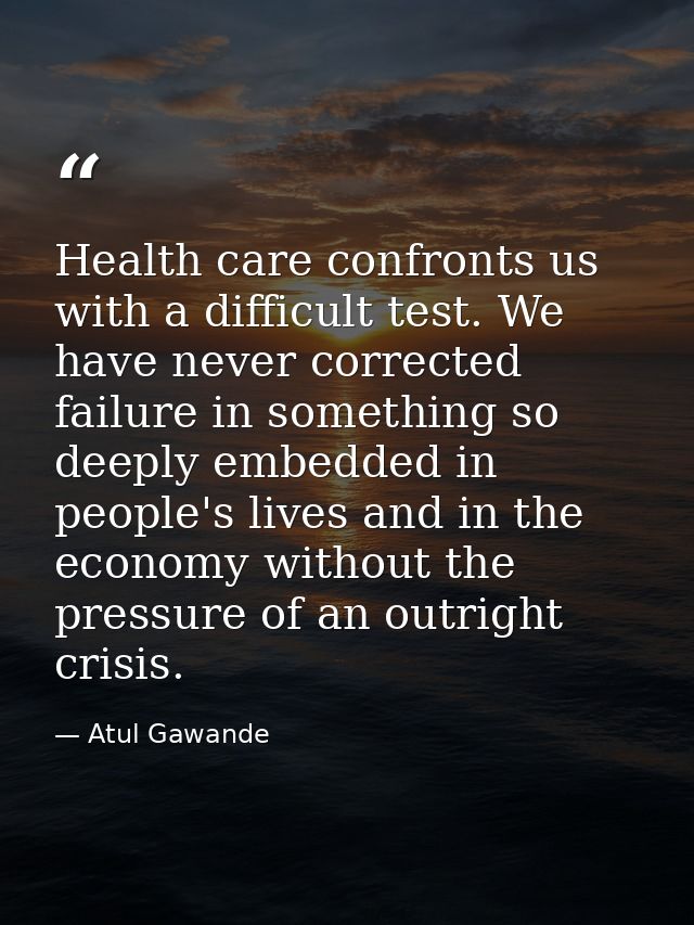 Health care confronts us with a difficult test. We have never corrected failure in something so deeply embedded in peopl — Atul Gawande