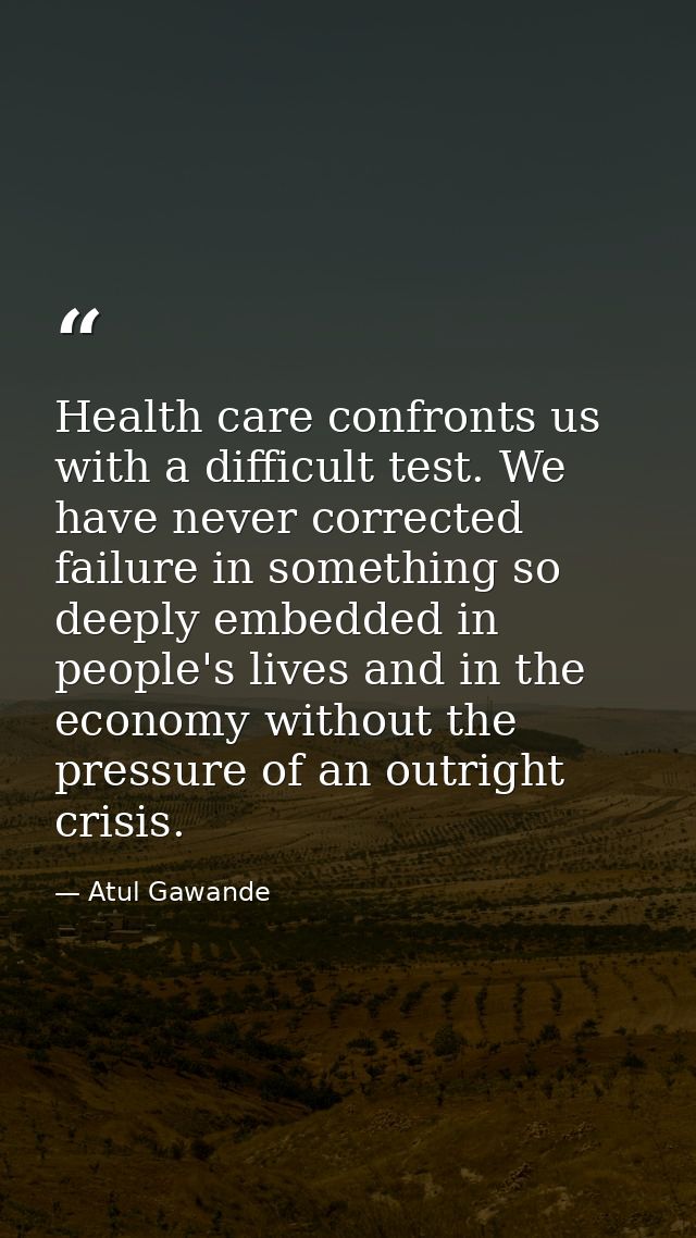Health care confronts us with a difficult test. We have never corrected failure in something so deeply embedded in peopl — Atul Gawande