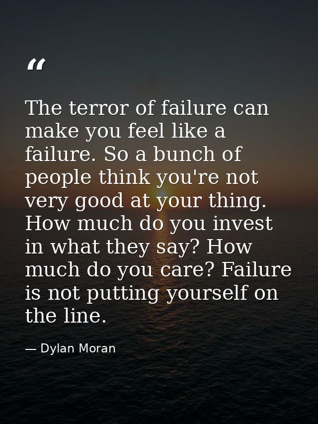 The terror of failure can make you feel like a failure. So a bunch of people think you're not very good at your thing. H — Dylan Moran