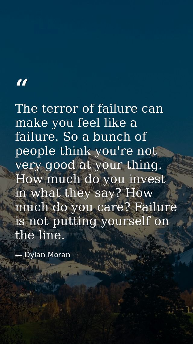The terror of failure can make you feel like a failure. So a bunch of people think you're not very good at your thing. H — Dylan Moran