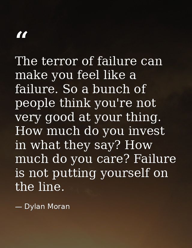 The terror of failure can make you feel like a failure. So a bunch of people think you're not very good at your thing. H — Dylan Moran