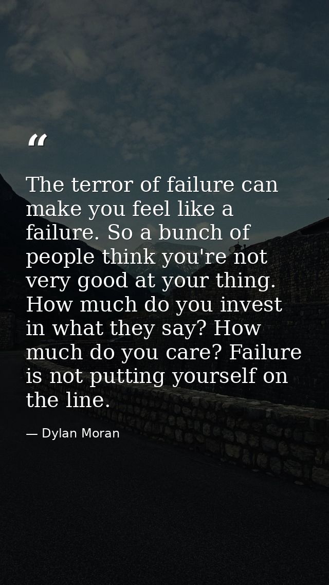 The terror of failure can make you feel like a failure. So a bunch of people think you're not very good at your thing. H — Dylan Moran
