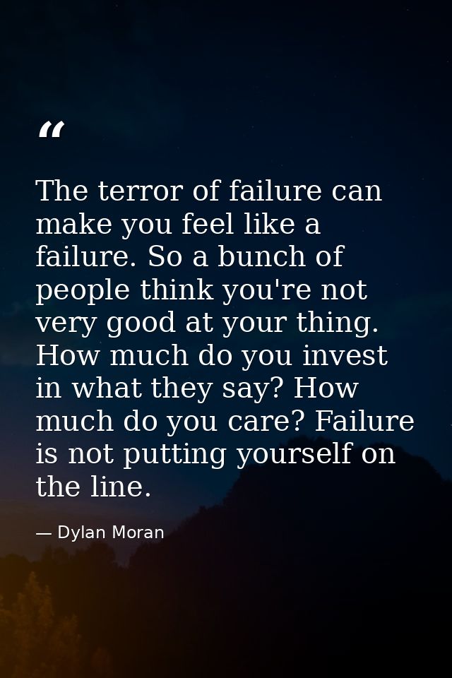 The terror of failure can make you feel like a failure. So a bunch of people think you're not very good at your thing. H — Dylan Moran
