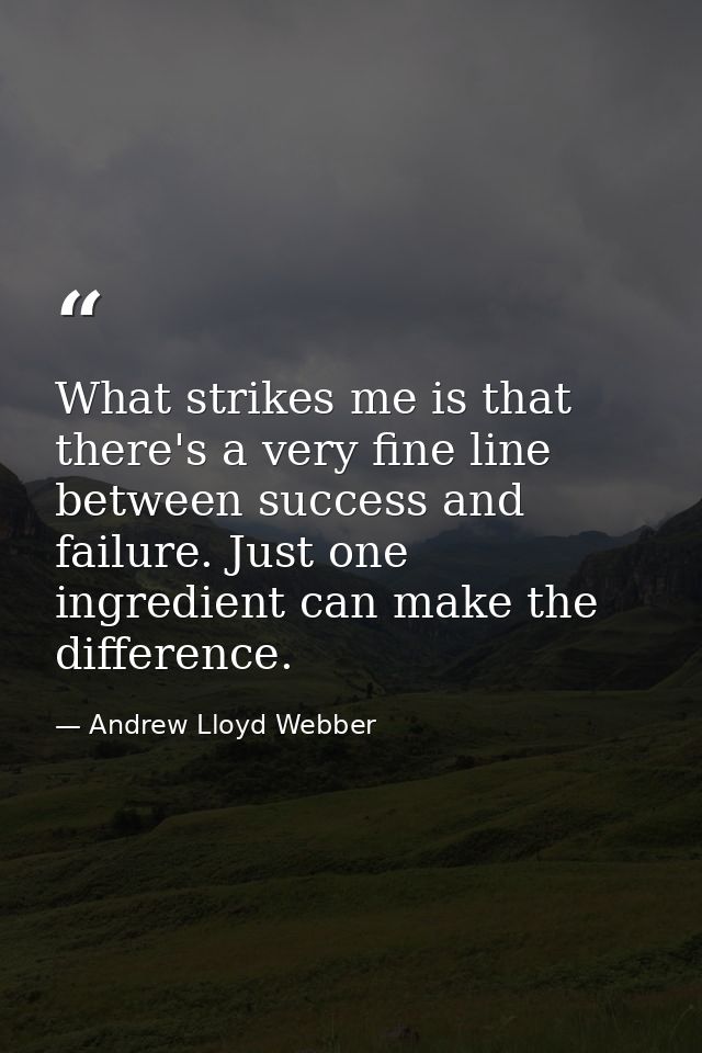 What strikes me is that there's a very fine line between success and failure. Just one ingredient can make the differenc — Andrew Lloyd Webber