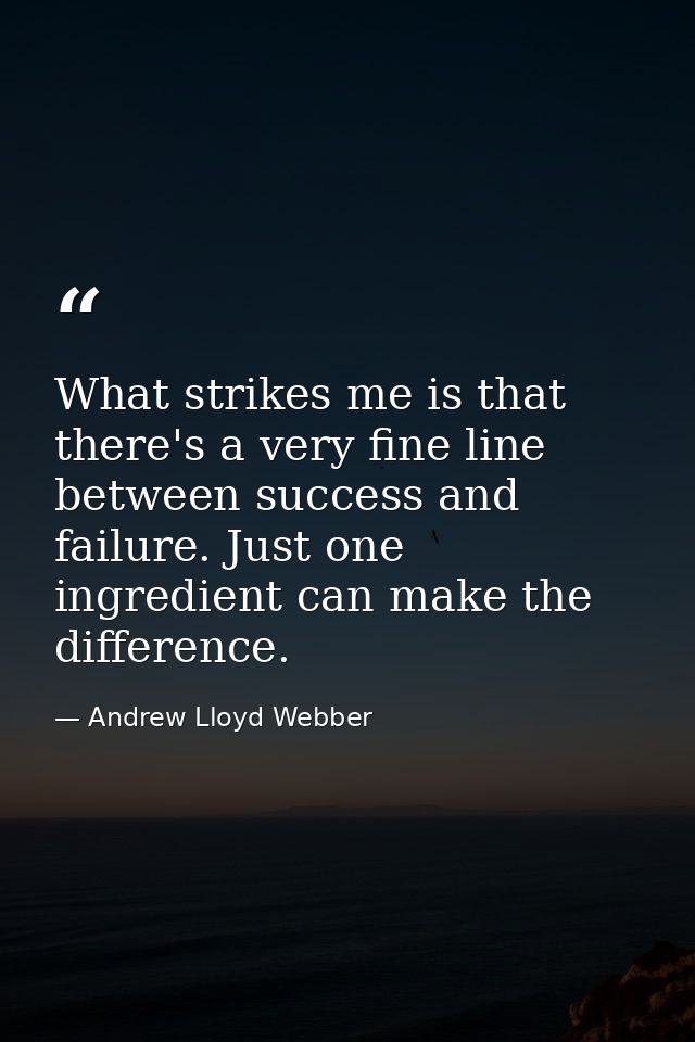 What strikes me is that there's a very fine line between success and failure. Just one ingredient can make the differenc — Andrew Lloyd Webber