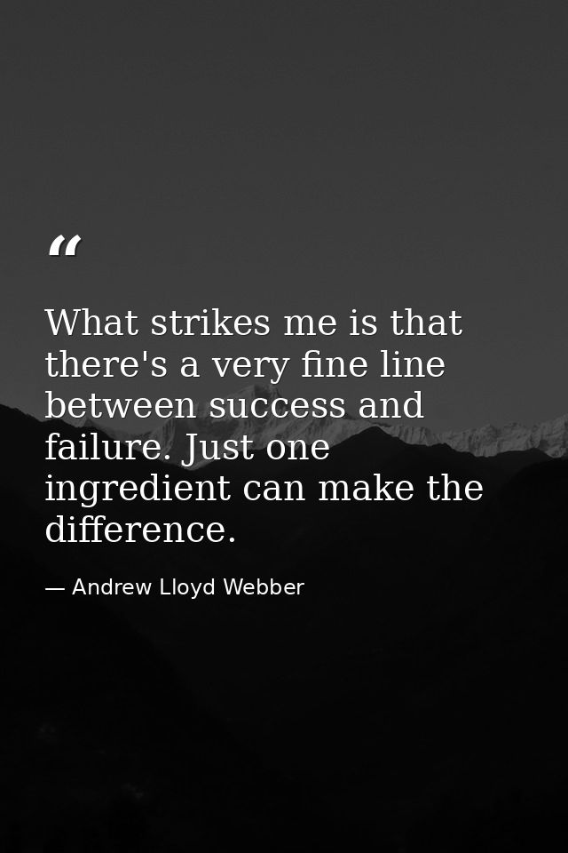What strikes me is that there's a very fine line between success and failure. Just one ingredient can make the differenc — Andrew Lloyd Webber