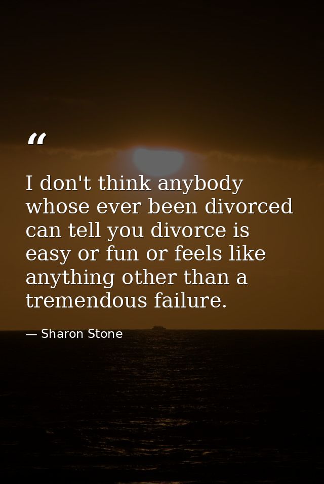 I don't think anybody whose ever been divorced can tell you divorce is easy or fun or feels like anything other than a t — Sharon Stone
