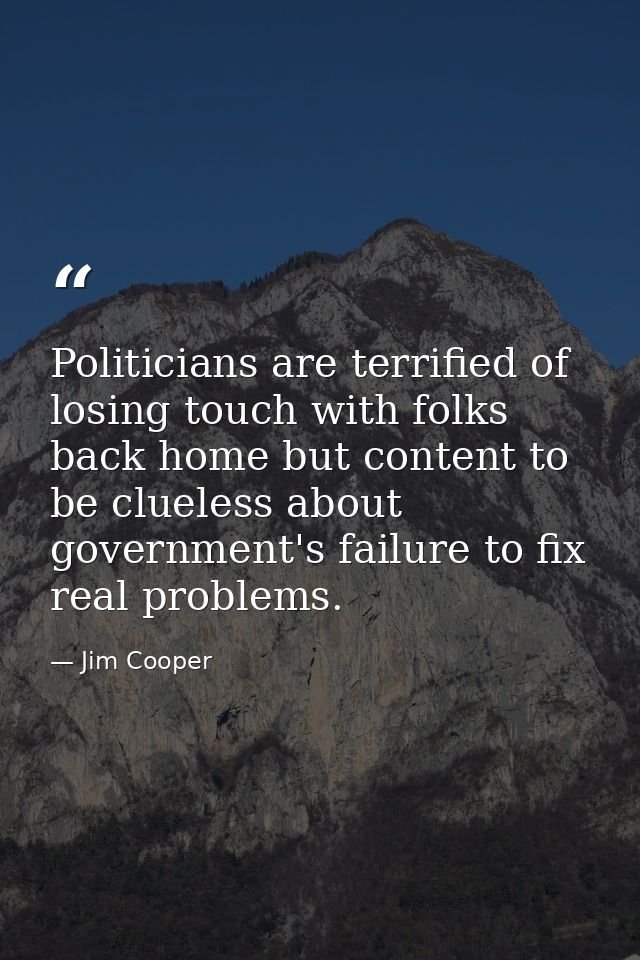 Politicians are terrified of losing touch with folks back home but content to be clueless about government's failure to  — Jim Cooper