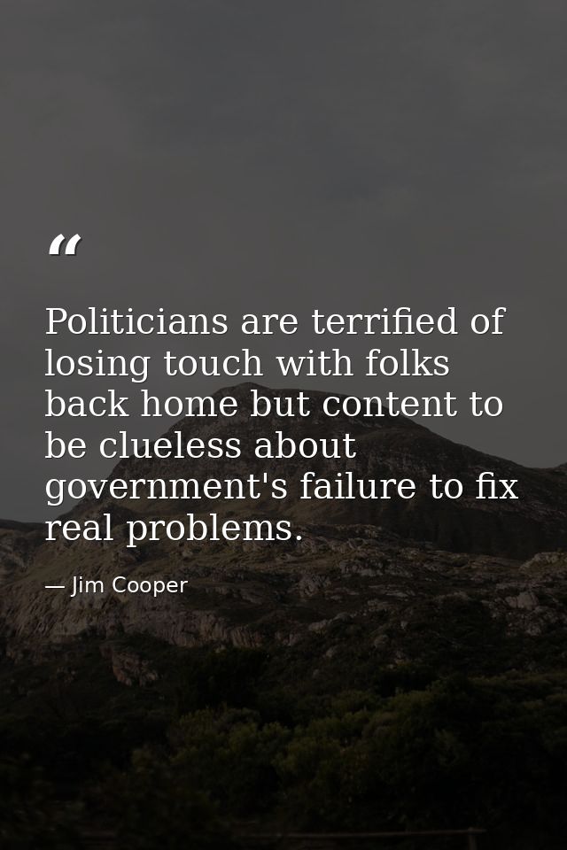 Politicians are terrified of losing touch with folks back home but content to be clueless about government's failure to  — Jim Cooper