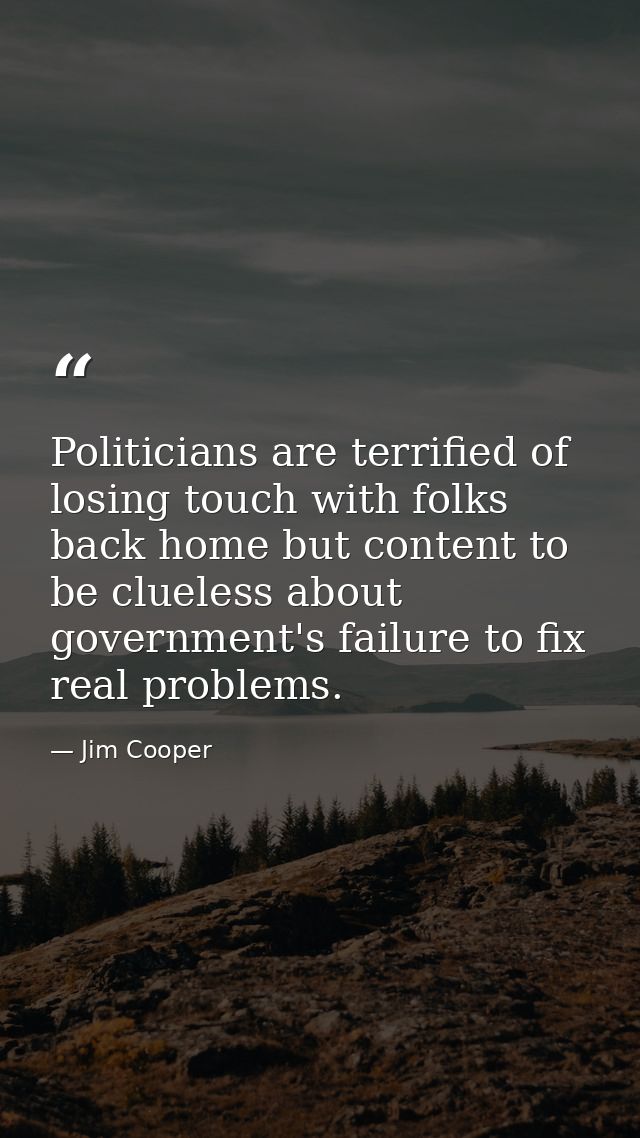 Politicians are terrified of losing touch with folks back home but content to be clueless about government's failure to  — Jim Cooper