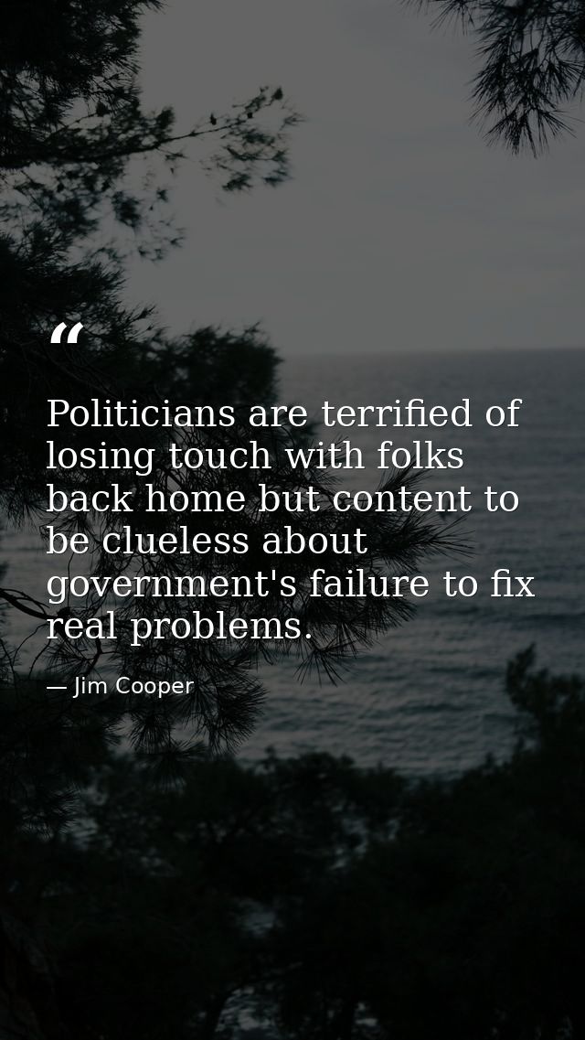 Politicians are terrified of losing touch with folks back home but content to be clueless about government's failure to  — Jim Cooper