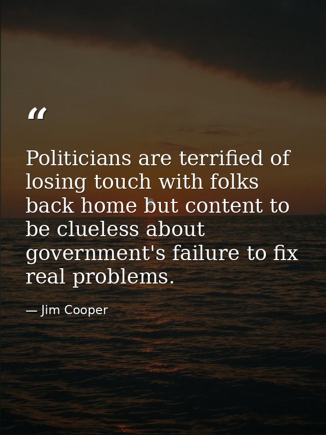 Politicians are terrified of losing touch with folks back home but content to be clueless about government's failure to  — Jim Cooper